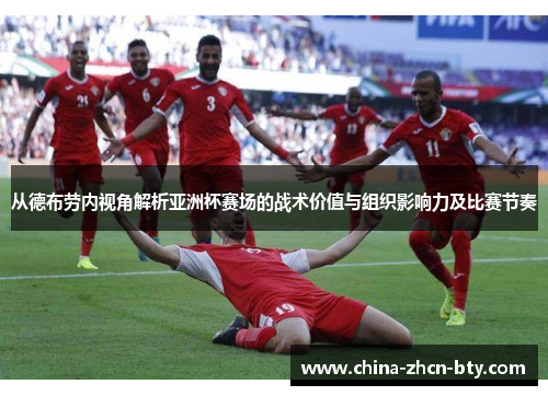 从德布劳内视角解析亚洲杯赛场的战术价值与组织影响力及比赛节奏