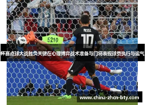 杯赛点球大战胜负关键在心理博弈战术准备与门将表现球员执行与运气