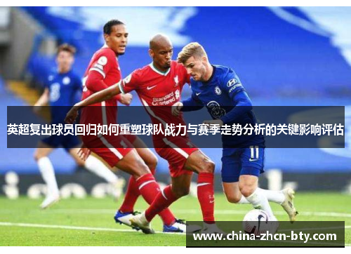 英超复出球员回归如何重塑球队战力与赛季走势分析的关键影响评估