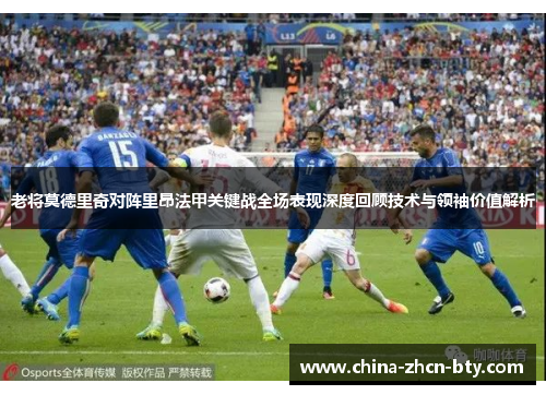 老将莫德里奇对阵里昂法甲关键战全场表现深度回顾技术与领袖价值解析