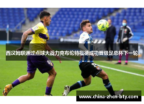 西汉姆联通过点球大战力克布伦特福德成功晋级足总杯下一轮