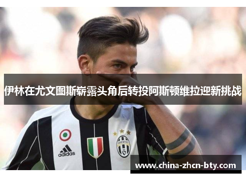 伊林在尤文图斯崭露头角后转投阿斯顿维拉迎新挑战