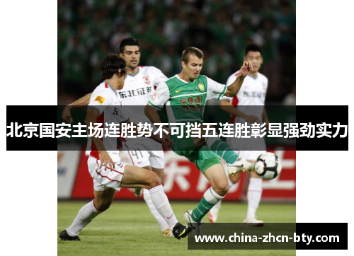 北京国安主场连胜势不可挡五连胜彰显强劲实力 北京国安主场连胜势不可挡五连胜彰显强劲实力