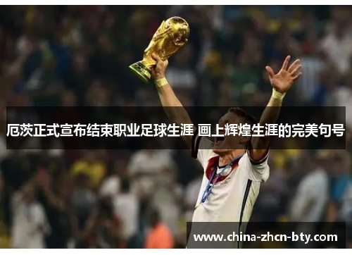 厄茨正式宣布结束职业足球生涯 画上辉煌生涯的完美句号