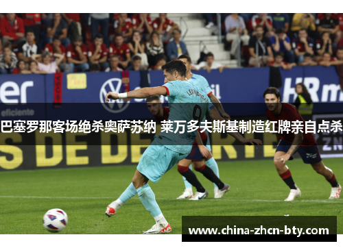 巴塞罗那客场绝杀奥萨苏纳 莱万多夫斯基制造红牌亲自点杀