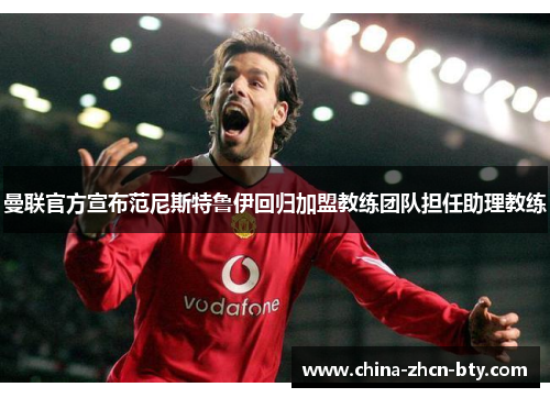 曼联官方宣布范尼斯特鲁伊回归加盟教练团队担任助理教练
