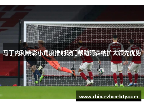 马丁内利精彩小角度推射破门帮助阿森纳扩大领先优势