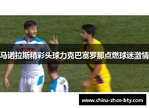 马诺拉斯精彩头球力克巴塞罗那点燃球迷激情
