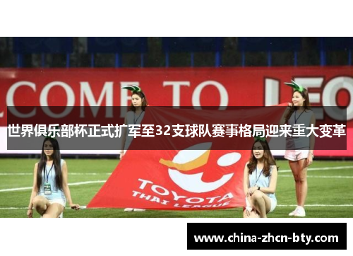 世界俱乐部杯正式扩军至32支球队赛事格局迎来重大变革