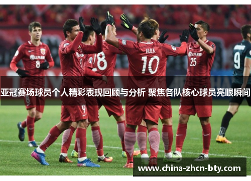 亚冠赛场球员个人精彩表现回顾与分析 聚焦各队核心球员亮眼瞬间