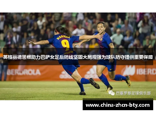 英格丽德恩根助力巴萨女足后防线坚固大局观强为球队防守提供重要保障 英格丽德恩根助力巴萨女足后防线坚固大局观强为球队防守提供重要保障