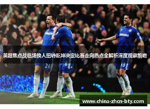 英超焦点战临场换人扭转乾坤决定比赛走向热点全解析深度观察前瞻 英超焦点战临场换人扭转乾坤决定比赛走向热点全解析深度观察前瞻
