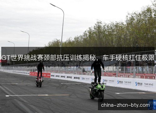GT世界挑战赛颈部抗压训练揭秘,车手硬核扛住极限 GT世界挑战赛颈部抗压训练揭秘,车手硬核扛住极限